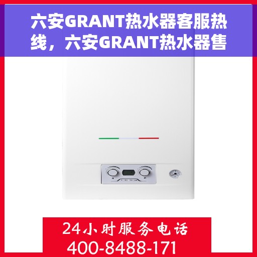 六安GRANT热水器客服热线，六安GRANT热水器售后服务热线，专业解决您的热力难题