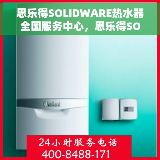 思乐得SOLIDWARE热水器全国服务中心，思乐得SOLIDWARE热水器全国服务中心，专业维修与贴心服务