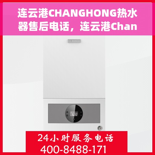 连云港CHANGHONG热水器售后电话，连云港Changhong热水器售后服务热线及电话全解析