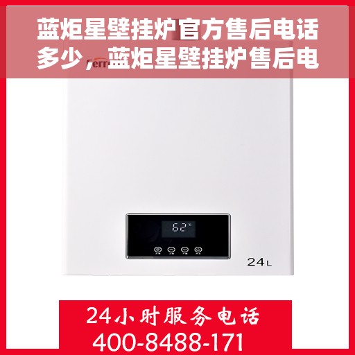 蓝炬星壁挂炉官方售后电话多少，蓝炬星壁挂炉售后电话官方查询及维修服务指南
