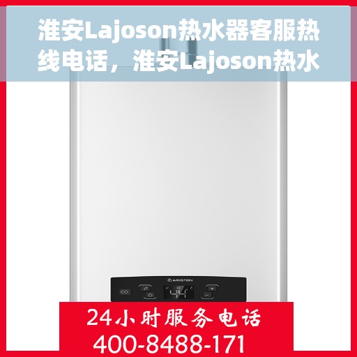淮安Lajoson热水器客服热线电话，淮安Lajoson热水器客服热线全解析，专业售后，一键解决您的需求！
