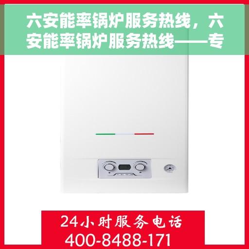 六安能率锅炉服务热线，六安能率锅炉服务热线——专业维修与技术支持团队为您解答疑虑