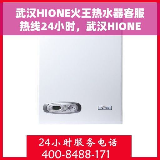 武汉HIONE火王热水器客服热线24小时，武汉HIONE火王热水器全天候客服热线，贴心服务随时在线