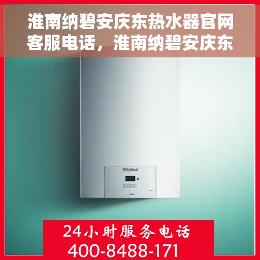 淮南纳碧安庆东热水器官网客服电话，淮南纳碧安庆东热水器官网客服热线查询指南