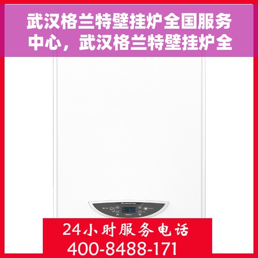 武汉格兰特壁挂炉全国服务中心，武汉格兰特壁挂炉全国服务中心，专业维修与贴心服务一站式解决您的需求