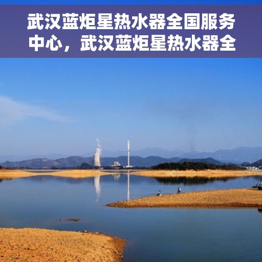 武汉蓝炬星热水器全国服务中心，武汉蓝炬星热水器全国服务中心，专业维修与贴心服务一站解决您的热水难题