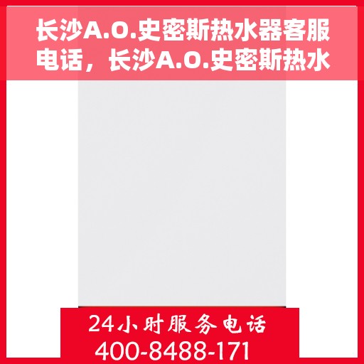 长沙A.O.史密斯热水器客服电话，长沙A.O.史密斯热水器客服热线及咨询指南