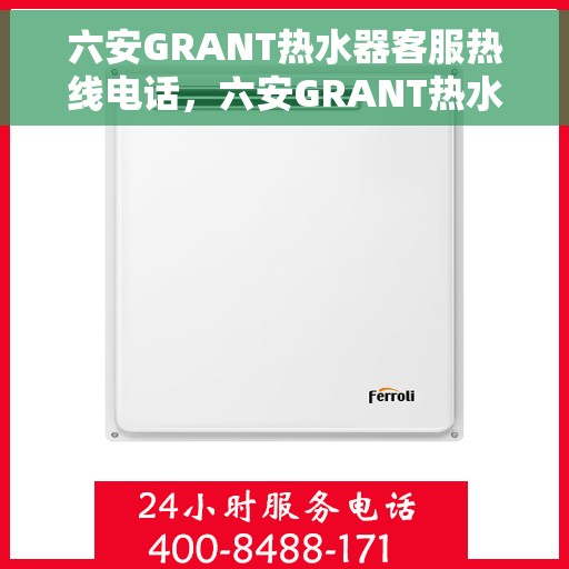 六安GRANT热水器客服热线电话，六安GRANT热水器售后服务热线及客服支持电话号码