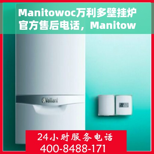 Manitowoc万利多壁挂炉官方售后电话，Manitowoc万利多壁挂炉售后服务热线及电话全攻略