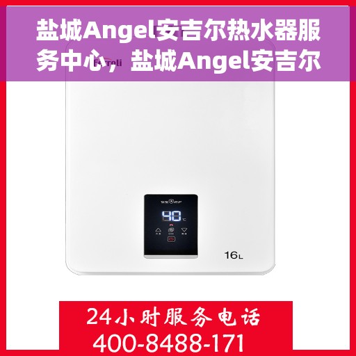 盐城Angel安吉尔热水器服务中心，盐城Angel安吉尔热水器专业服务中心，高效维修与优质服务之选