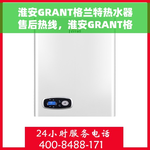 淮安GRANT格兰特热水器售后热线，淮安GRANT格兰特热水器售后热线，专业维修与贴心服务一站式解决您的热水器问题