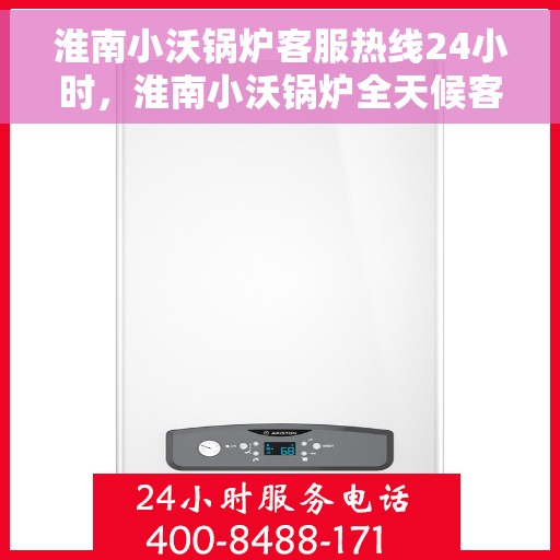 淮南小沃锅炉客服热线24小时，淮南小沃锅炉全天候客服热线，贴心服务不打烊