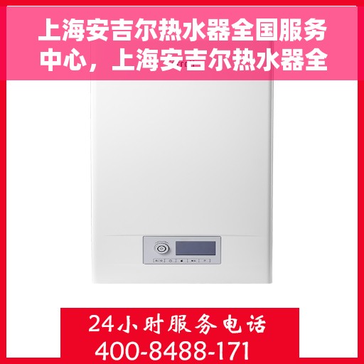 上海安吉尔热水器全国服务中心，上海安吉尔热水器全国服务中心，专业维修与优质服务一站解决您的热水难题
