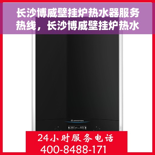 长沙博威壁挂炉热水器服务热线，长沙博威壁挂炉热水器服务热线，专业维修与售后支持团队为您保驾护航