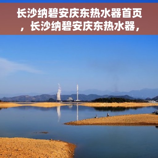 长沙纳碧安庆东热水器首页，长沙纳碧安庆东热水器，品质生活的首选之页