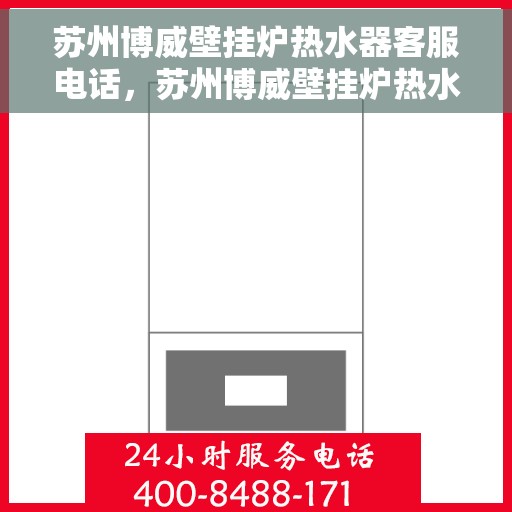 苏州博威壁挂炉热水器客服电话，苏州博威壁挂炉热水器客服热线及售后支持服务解析