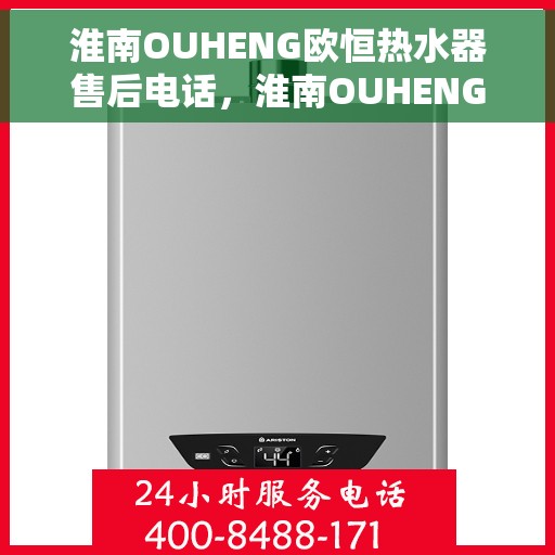 淮南OUHENG欧恒热水器售后电话，淮南OUHENG欧恒热水器售后服务热线及电话全解析