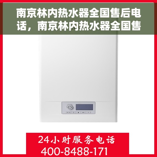 南京林内热水器全国售后电话，南京林内热水器全国售后热线及维修服务指南