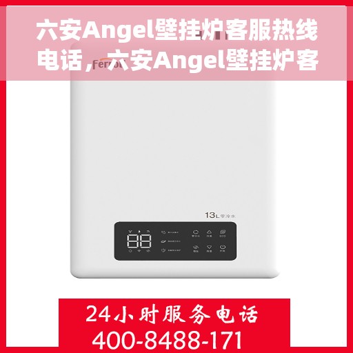 六安Angel壁挂炉客服热线电话，六安Angel壁挂炉客服热线详解，专业解答，贴心服务