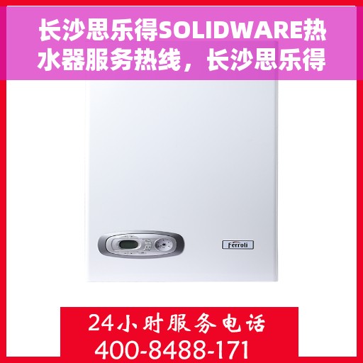 长沙思乐得SOLIDWARE热水器服务热线，长沙思乐得SOLIDWARE热水器售后热线，专业维修与贴心服务