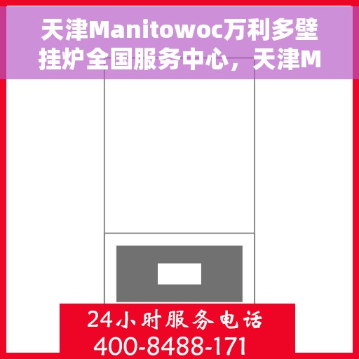 天津Manitowoc万利多壁挂炉全国服务中心，天津Manitowoc万利多壁挂炉全国服务中心，专业维修与优质服务并行