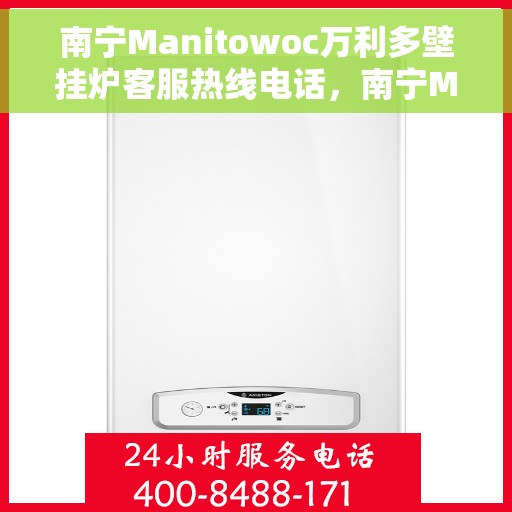南宁Manitowoc万利多壁挂炉客服热线电话，南宁Manitowoc万利多壁挂炉客户服务热线电话解析