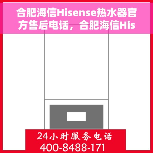 合肥海信Hisense热水器官方售后电话，合肥海信Hisense热水器售后专业维修服务电话及官方客服热线