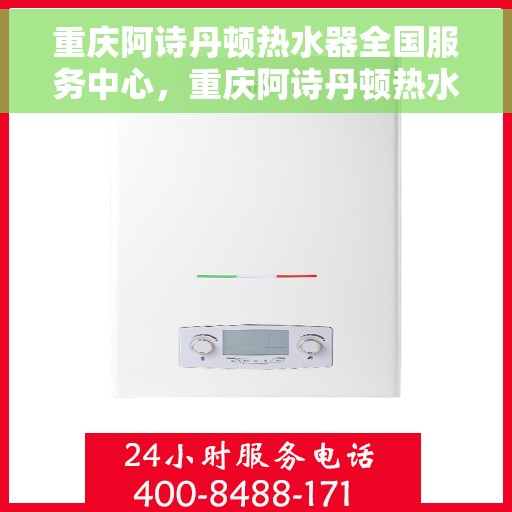 重庆阿诗丹顿热水器全国服务中心，重庆阿诗丹顿热水器全国服务中心，专业维修与贴心服务