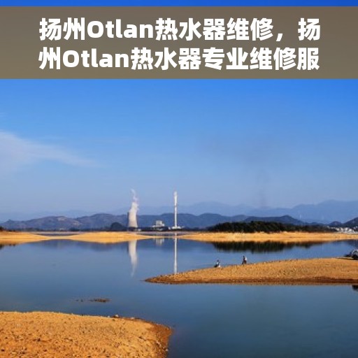 扬州Otlan热水器维修，扬州Otlan热水器专业维修服务