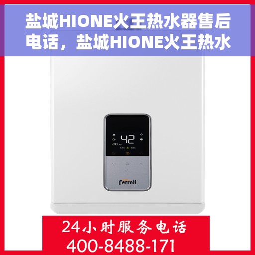 盐城HIONE火王热水器售后电话，盐城HIONE火王热水器售后服务热线及电话全攻略