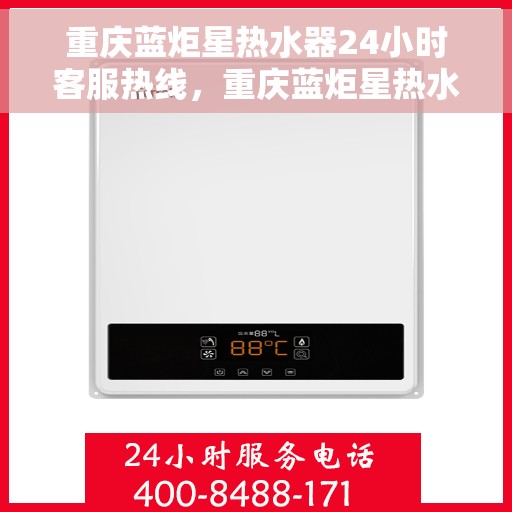 重庆蓝炬星热水器24小时客服热线，重庆蓝炬星热水器全天候客服热线，贴心服务随时在线