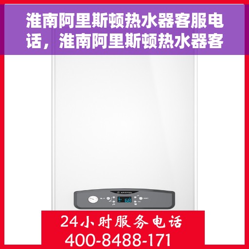 淮南阿里斯顿热水器客服电话，淮南阿里斯顿热水器客服热线及售后支持服务指南
