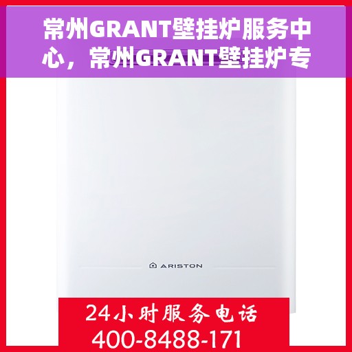 常州GRANT壁挂炉服务中心，常州GRANT壁挂炉专业服务中心