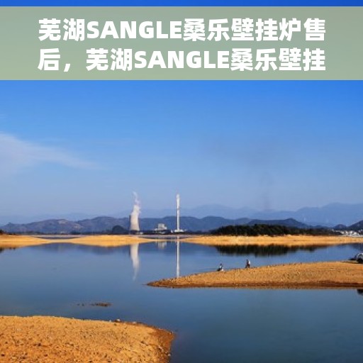 芜湖SANGLE桑乐壁挂炉售后，芜湖SANGLE桑乐壁挂炉售后服务详解