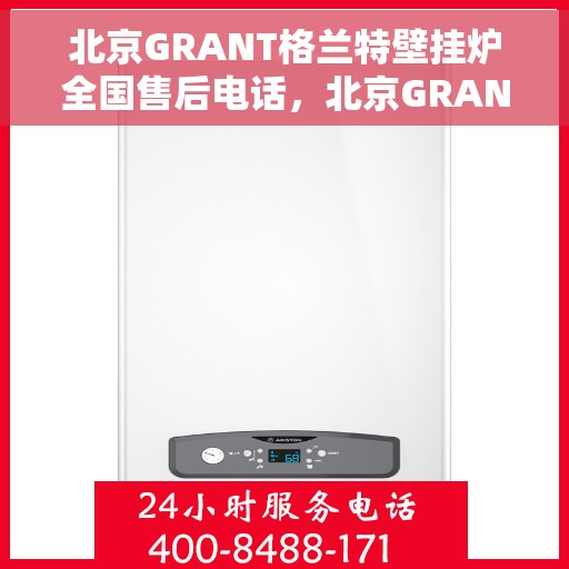 北京GRANT格兰特壁挂炉全国售后电话，北京GRANT格兰特壁挂炉售后全国服务热线及维修指南
