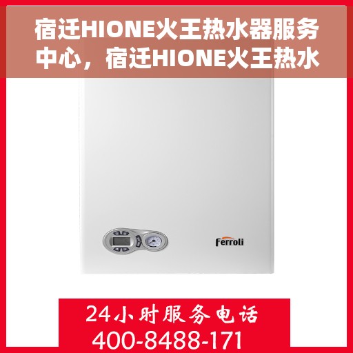 宿迁HIONE火王热水器服务中心，宿迁HIONE火王热水器专业服务中心，品质服务的守护者