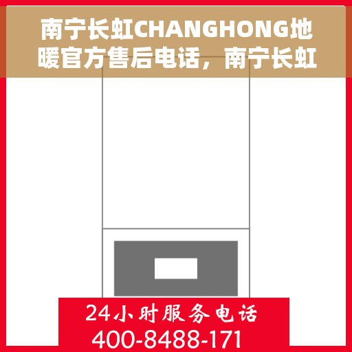 南宁长虹CHANGHONG地暖官方售后电话，南宁长虹CHANGHONG地暖官方售后电话及维修服务解析