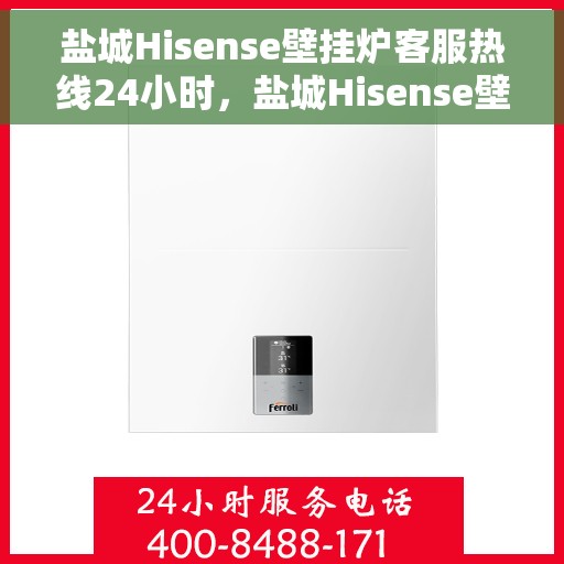 盐城Hisense壁挂炉客服热线24小时，盐城Hisense壁挂炉全天候客服热线支持