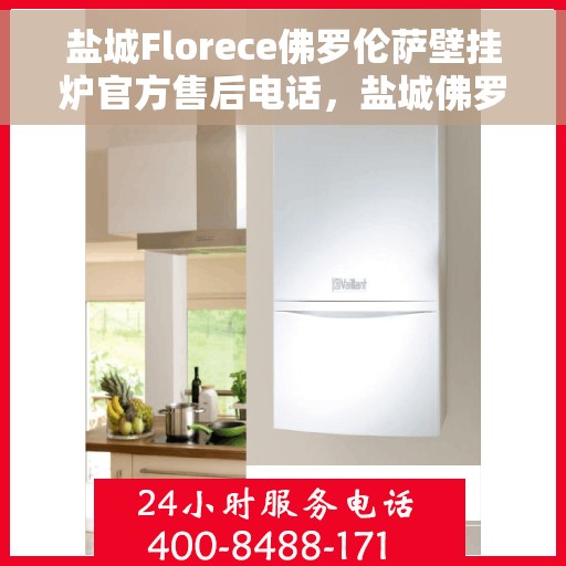 盐城Florece佛罗伦萨壁挂炉官方售后电话，盐城佛罗伦萨壁挂炉售后服务中心联系电话