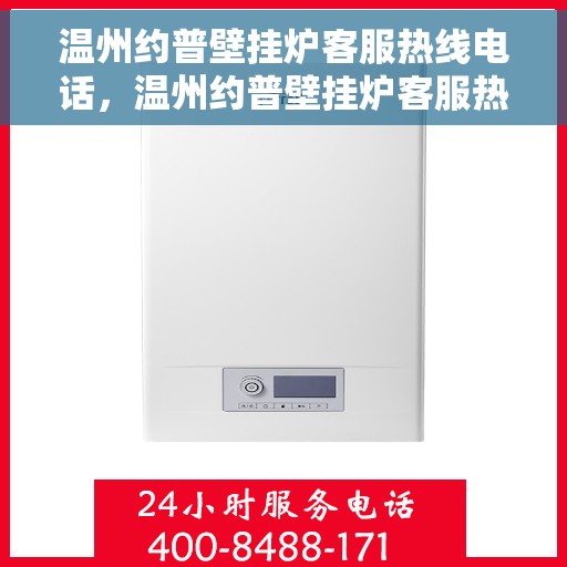 温州约普壁挂炉客服热线电话，温州约普壁挂炉客服热线电话公布与咨询指南