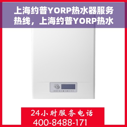 上海约普YORP热水器服务热线，上海约普YORP热水器服务热线，专业维修与售后支持