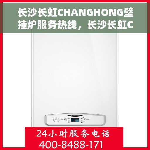 长沙长虹CHANGHONG壁挂炉服务热线，长沙长虹CHANGHONG壁挂炉服务热线，专业维修与保养一站式解决方案