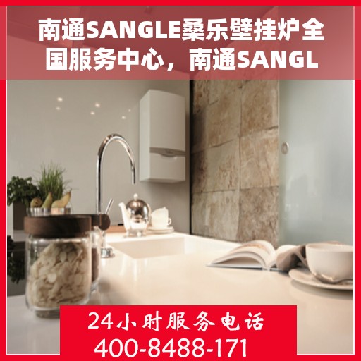 南通SANGLE桑乐壁挂炉全国服务中心，南通SANGLE桑乐壁挂炉全国服务中心，专业维修与贴心服务一体化平台
