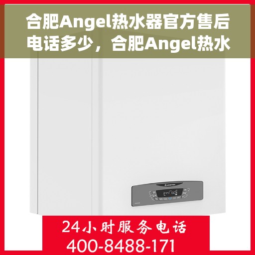 合肥Angel热水器官方售后电话多少，合肥Angel热水器售后电话官方查询及维修服务指南
