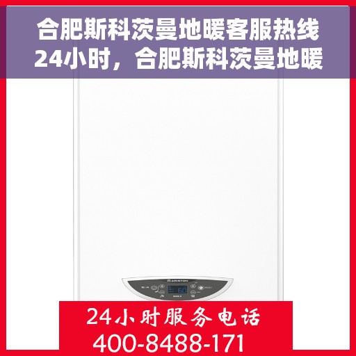 合肥斯科茨曼地暖客服热线24小时，合肥斯科茨曼地暖全天候客服热线，贴心温暖，24小时为您服务