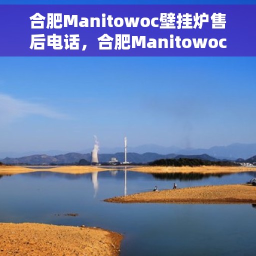 合肥Manitowoc壁挂炉售后电话，合肥Manitowoc壁挂炉售后服务热线及电话全解析
