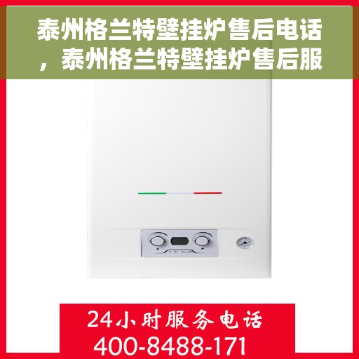 泰州格兰特壁挂炉售后电话，泰州格兰特壁挂炉售后服务热线及电话查询指南