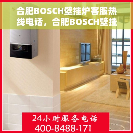 合肥BOSCH壁挂炉客服热线电话，合肥BOSCH壁挂炉客服热线全攻略，快速解决您的疑问与需求