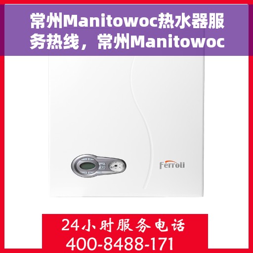常州Manitowoc热水器服务热线，常州Manitowoc热水器专业维修服务热线揭秘