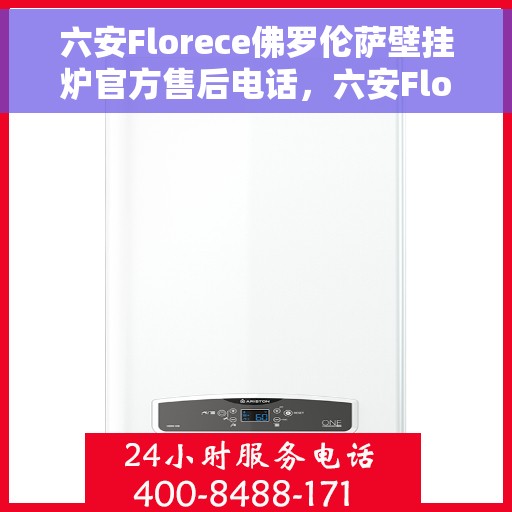 六安Florece佛罗伦萨壁挂炉官方售后电话，六安Florece佛罗伦萨壁挂炉售后服务热线及电话详解